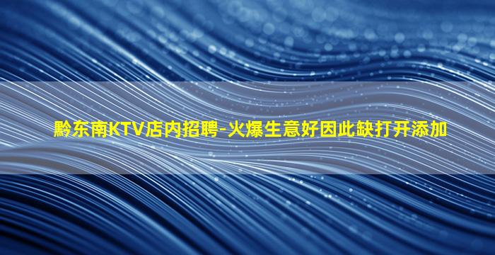 黔东南KTV店内招聘-火爆生意好因此缺打开添加